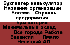 Бухгалтер-калькулятор › Название организации ­ Богема › Отрасль предприятия ­ Бухгалтерия › Минимальный оклад ­ 15 000 - Все города Работа » Вакансии   . Ямало-Ненецкий АО,Муравленко г.